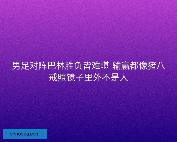 男足对阵巴林胜负皆难堪 输赢都像猪八戒照镜子里外不是人