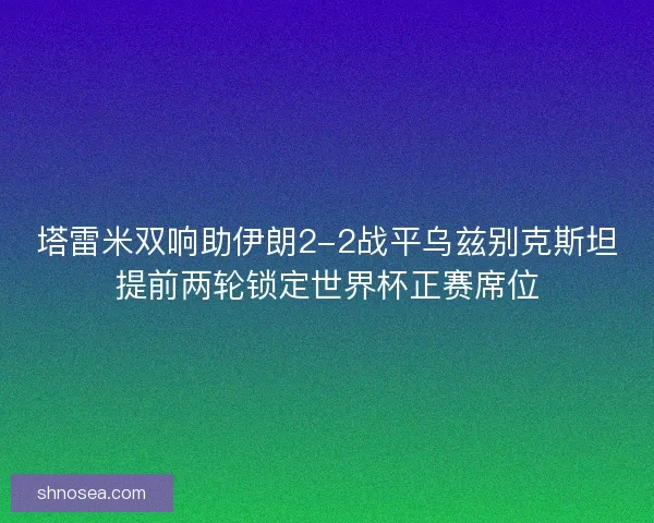 塔雷米双响助伊朗2-2战平乌兹别克斯坦提前两轮锁定世界杯正赛席位