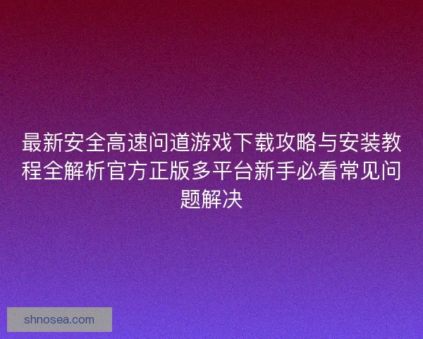 最新安全高速问道游戏下载攻略与安装教程全解析官方正版多平台新手必看常见问题解决