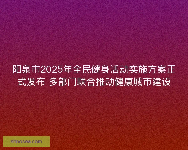 阳泉市2025年全民健身活动实施方案正式发布 多部门联合推动健康城市建设
