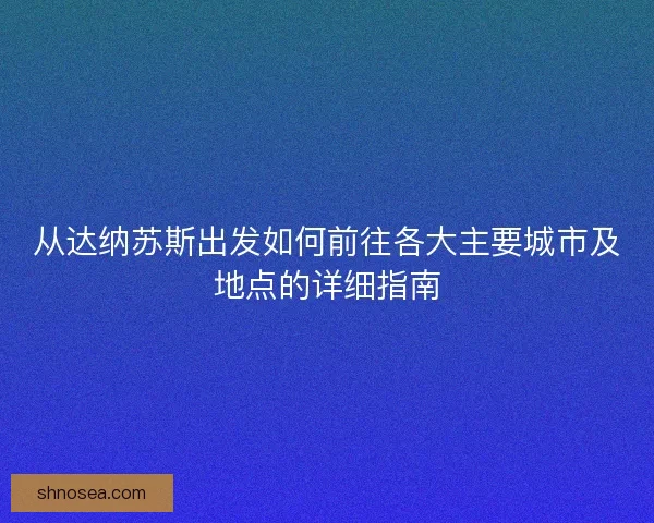 从达纳苏斯出发如何前往各大主要城市及地点的详细指南