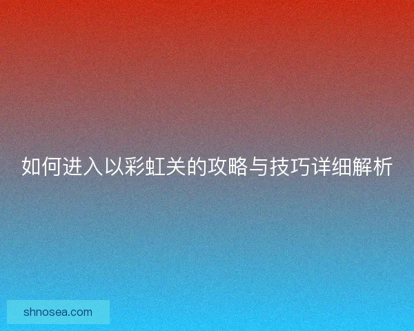 如何进入以彩虹关的攻略与技巧详细解析