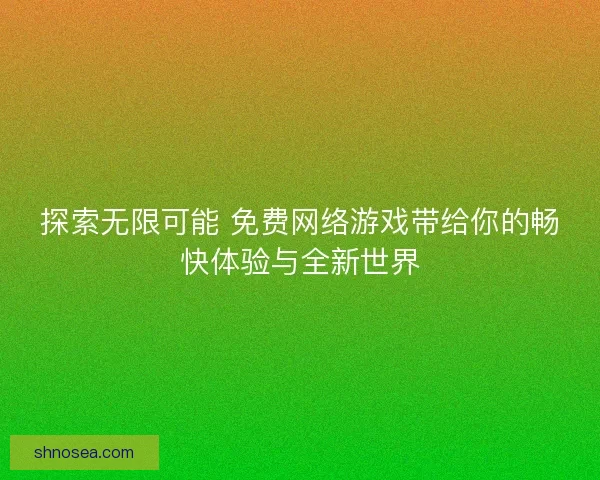 探索无限可能 免费网络游戏带给你的畅快体验与全新世界