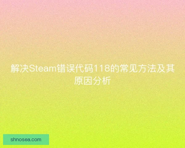 解决Steam错误代码118的常见方法及其原因分析