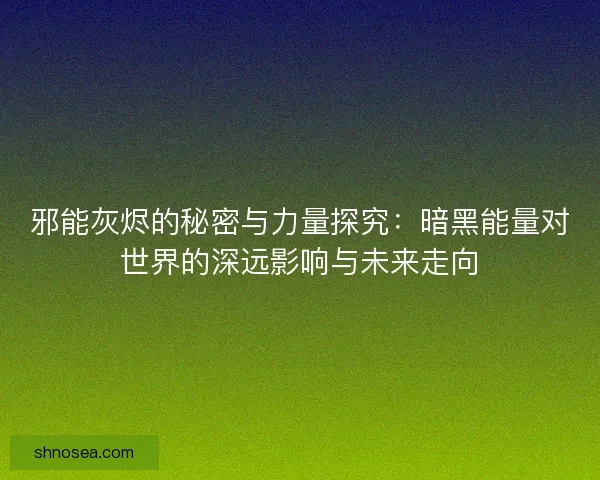 邪能灰烬的秘密与力量探究：暗黑能量对世界的深远影响与未来走向