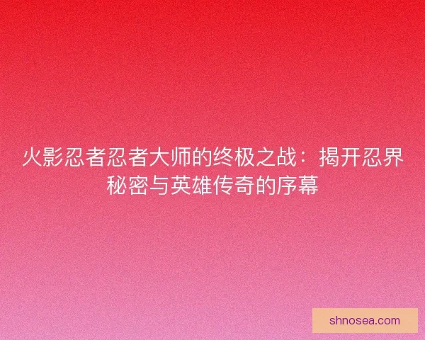 火影忍者忍者大师的终极之战：揭开忍界秘密与英雄传奇的序幕