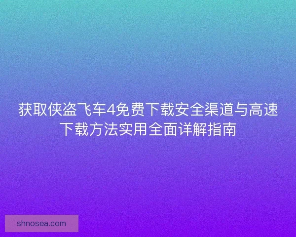 获取侠盗飞车4免费下载安全渠道与高速下载方法实用全面详解指南