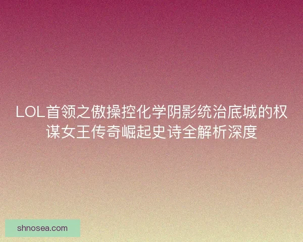 LOL首领之傲操控化学阴影统治底城的权谋女王传奇崛起史诗全解析深度