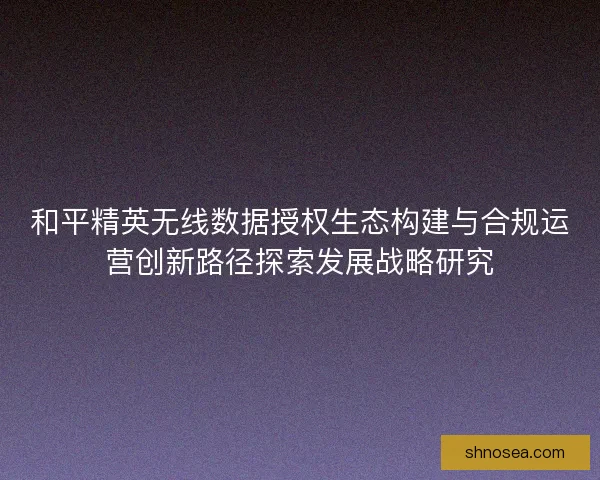 和平精英无线数据授权生态构建与合规运营创新路径探索发展战略研究