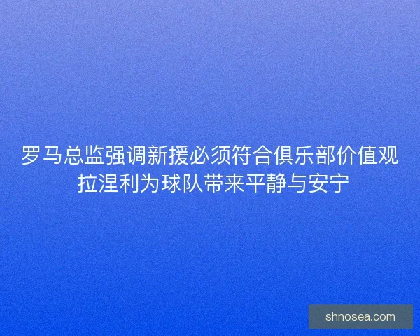 罗马总监强调新援必须符合俱乐部价值观 拉涅利为球队带来平静与安宁 罗马总监强调新援必须符合俱乐部价值观 拉涅利为球队带来平静与安宁
