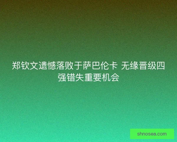 郑钦文遗憾落败于萨巴伦卡 无缘晋级四强错失重要机会