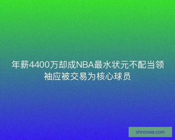年薪4400万却成NBA最水状元不配当领袖应被交易为核心球员