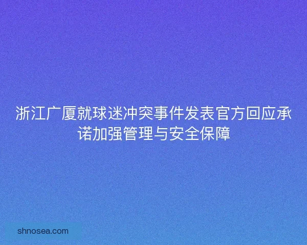 浙江广厦就球迷冲突事件发表官方回应承诺加强管理与安全保障