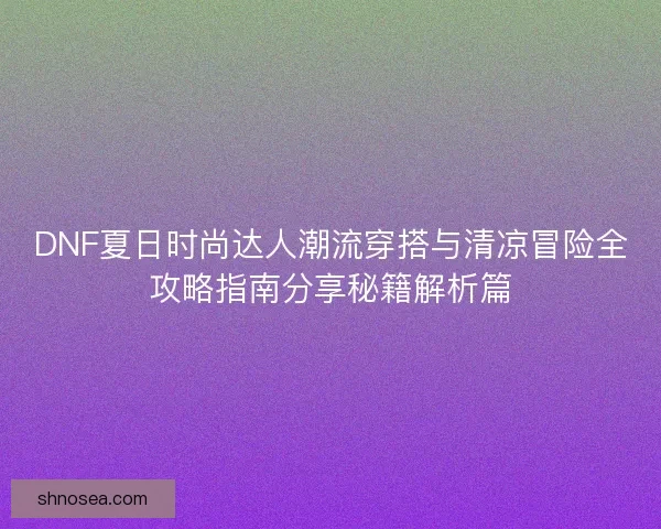 DNF夏日时尚达人潮流穿搭与清凉冒险全攻略指南分享秘籍解析篇
