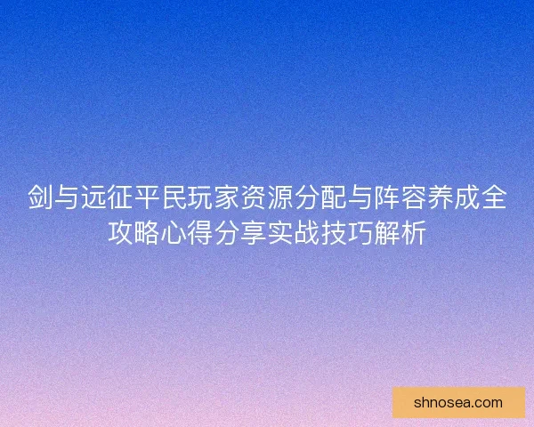 剑与远征平民玩家资源分配与阵容养成全攻略心得分享实战技巧解析 剑与远征平民玩家资源分配与阵容养成全攻略心得分享实战技巧解析