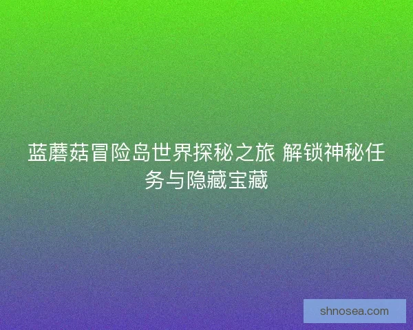 蓝蘑菇冒险岛世界探秘之旅 解锁神秘任务与隐藏宝藏