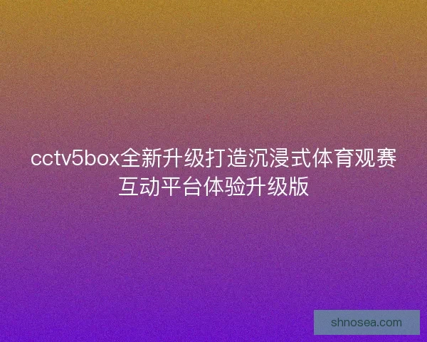 cctv5box全新升级打造沉浸式体育观赛互动平台体验升级版 cctv5box全新升级打造沉浸式体育观赛互动平台体验升级版