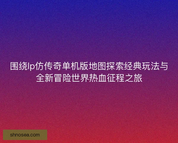 围绕lp仿传奇单机版地图探索经典玩法与全新冒险世界热血征程之旅