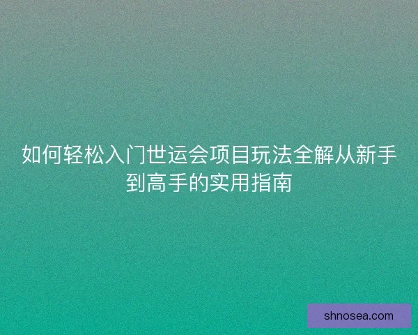 如何轻松入门世运会项目玩法全解从新手到高手的实用指南