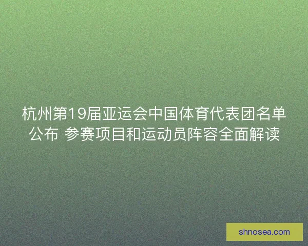 杭州第19届亚运会中国体育代表团名单公布 参赛项目和运动员阵容全面解读