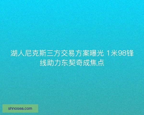 湖人尼克斯三方交易方案曝光 1米98锋线助力东契奇成焦点 湖人尼克斯三方交易方案曝光 1米98锋线助力东契奇成焦点