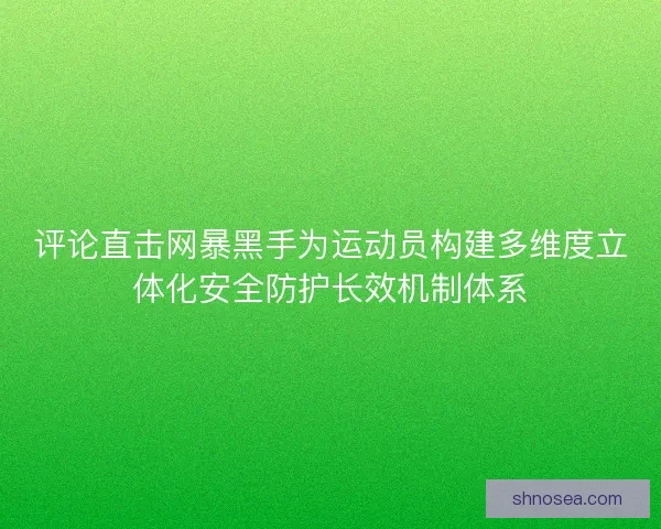 评论直击网暴黑手为运动员构建多维度立体化安全防护长效机制体系 评论直击网暴黑手为运动员构建多维度立体化安全防护长效机制体系