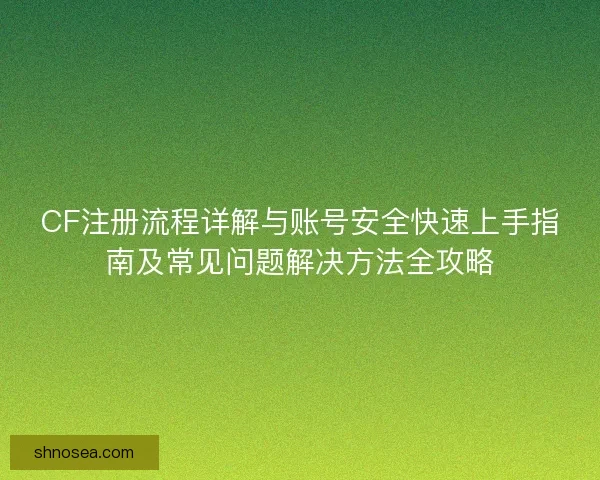 CF注册流程详解与账号安全快速上手指南及常见问题解决方法全攻略