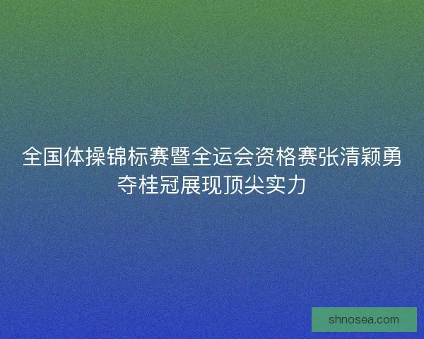 全国体操锦标赛暨全运会资格赛张清颖勇夺桂冠展现顶尖实力