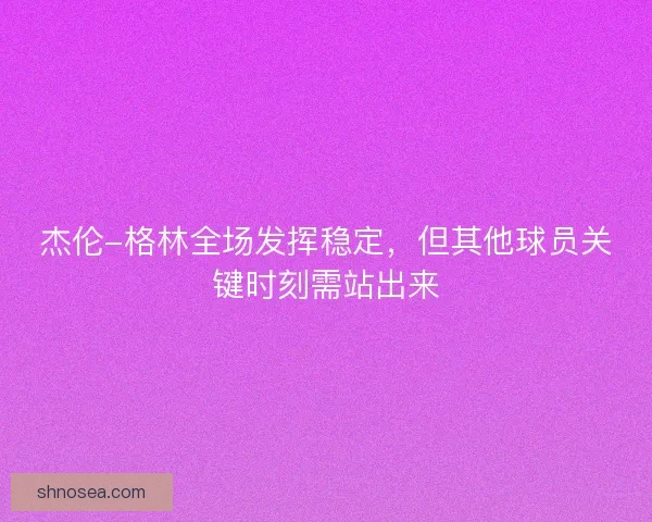 杰伦-格林全场发挥稳定，但其他球员关键时刻需站出来