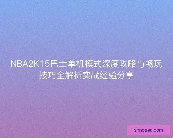 NBA2K15巴士单机模式深度攻略与畅玩技巧全解析实战经验分享