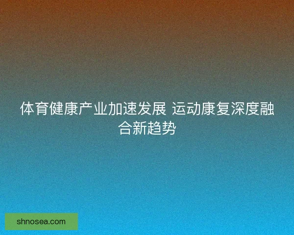 体育健康产业加速发展 运动康复深度融合新趋势