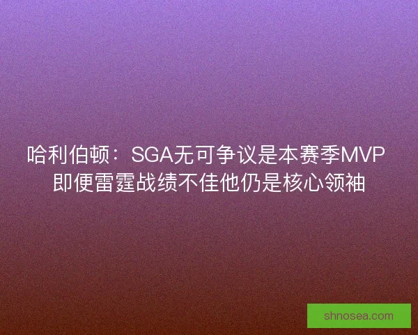 哈利伯顿：SGA无可争议是本赛季MVP 即便雷霆战绩不佳他仍是核心领袖