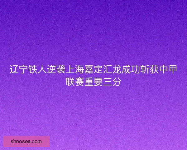辽宁铁人逆袭上海嘉定汇龙成功斩获中甲联赛重要三分