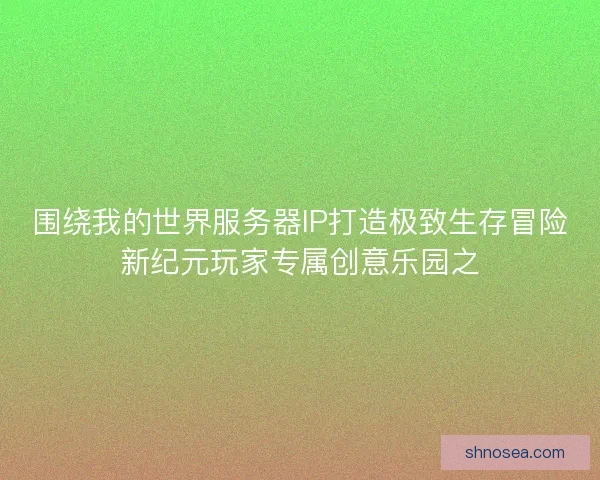 围绕我的世界服务器IP打造极致生存冒险新纪元玩家专属创意乐园之 围绕我的世界服务器IP打造极致生存冒险新纪元玩家专属创意乐园之
