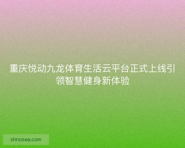 重庆悦动九龙体育生活云平台正式上线引领智慧健身新体验 重庆悦动九龙体育生活云平台正式上线引领智慧健身新体验
