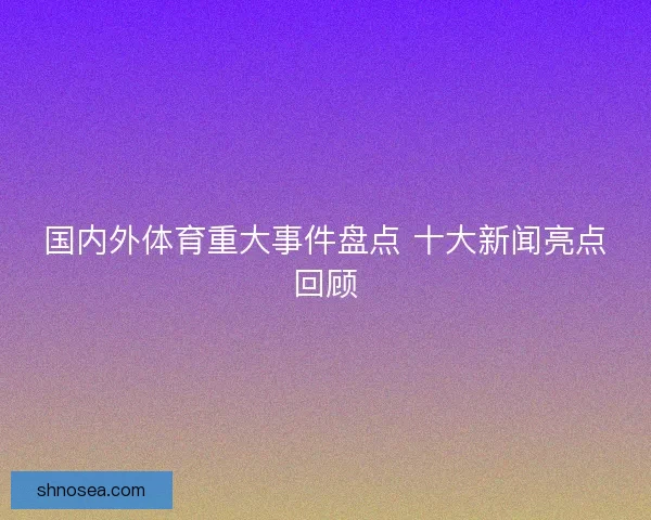国内外体育重大事件盘点 十大新闻亮点回顾 国内外体育重大事件盘点 十大新闻亮点回顾