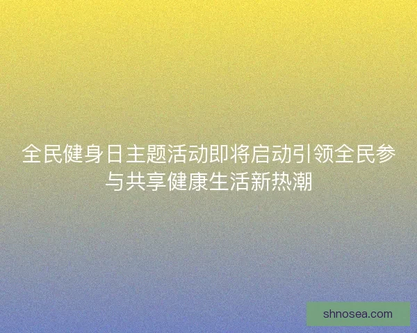 全民健身日主题活动即将启动引领全民参与共享健康生活新热潮 全民健身日主题活动即将启动引领全民参与共享健康生活新热潮
