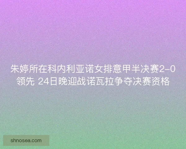 朱婷所在科内利亚诺女排意甲半决赛2-0领先 24日晚迎战诺瓦拉争夺决赛资格 朱婷所在科内利亚诺女排意甲半决赛2-0领先 24日晚迎战诺瓦拉争夺决赛资格