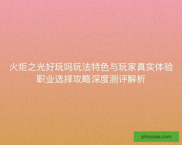 火炬之光好玩吗玩法特色与玩家真实体验职业选择攻略深度测评解析 火炬之光好玩吗玩法特色与玩家真实体验职业选择攻略深度测评解析