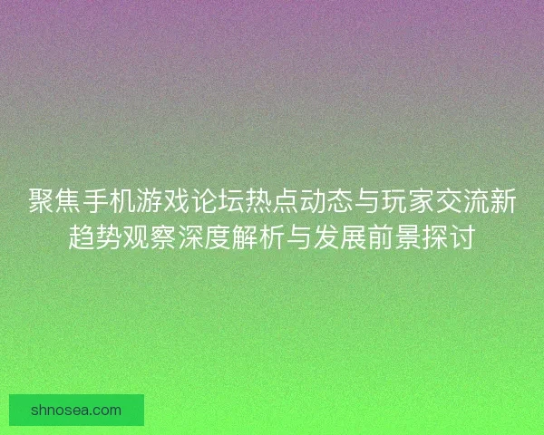 聚焦手机游戏论坛热点动态与玩家交流新趋势观察深度解析与发展前景探讨