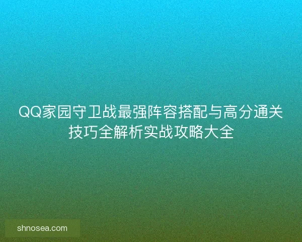 QQ家园守卫战最强阵容搭配与高分通关技巧全解析实战攻略大全