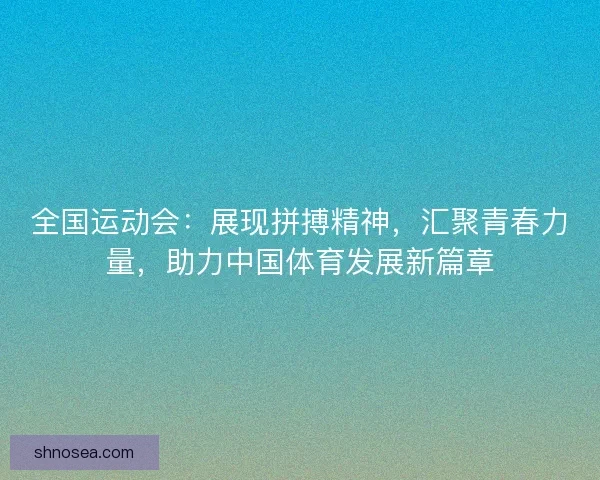 全国运动会：展现拼搏精神，汇聚青春力量，助力中国体育发展新篇章