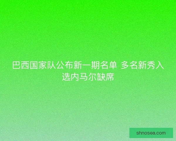 巴西国家队公布新一期名单 多名新秀入选内马尔缺席 巴西国家队公布新一期名单 多名新秀入选内马尔缺席