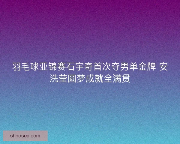 羽毛球亚锦赛石宇奇首次夺男单金牌 安洗莹圆梦成就全满贯 羽毛球亚锦赛石宇奇首次夺男单金牌 安洗莹圆梦成就全满贯