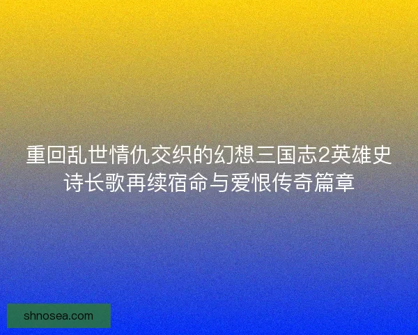 重回乱世情仇交织的幻想三国志2英雄史诗长歌再续宿命与爱恨传奇篇章 重回乱世情仇交织的幻想三国志2英雄史诗长歌再续宿命与爱恨传奇篇章