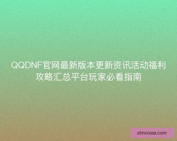 QQDNF官网最新版本更新资讯活动福利攻略汇总平台玩家必看指南