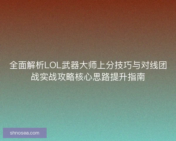全面解析LOL武器大师上分技巧与对线团战实战攻略核心思路提升指南 全面解析LOL武器大师上分技巧与对线团战实战攻略核心思路提升指南
