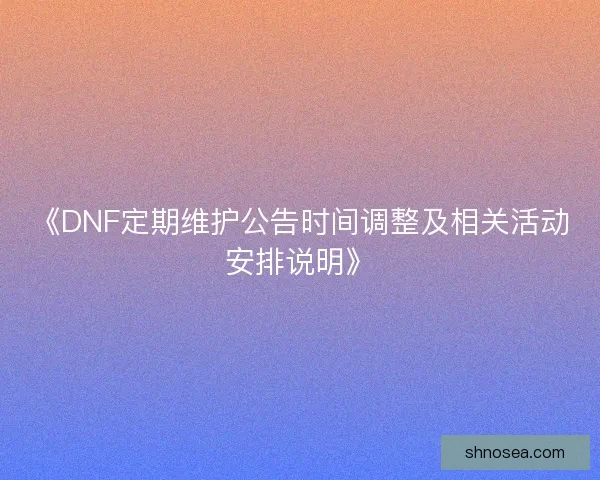 《DNF定期维护公告时间调整及相关活动安排说明》