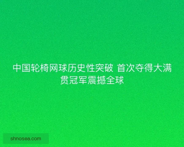 中国轮椅网球历史性突破 首次夺得大满贯冠军震撼全球 中国轮椅网球历史性突破 首次夺得大满贯冠军震撼全球