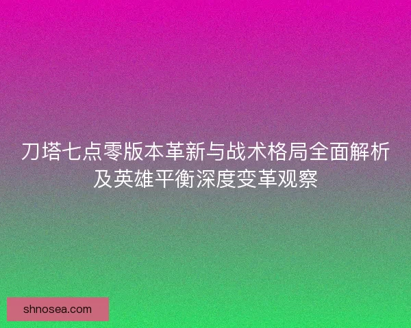 刀塔七点零版本革新与战术格局全面解析及英雄平衡深度变革观察